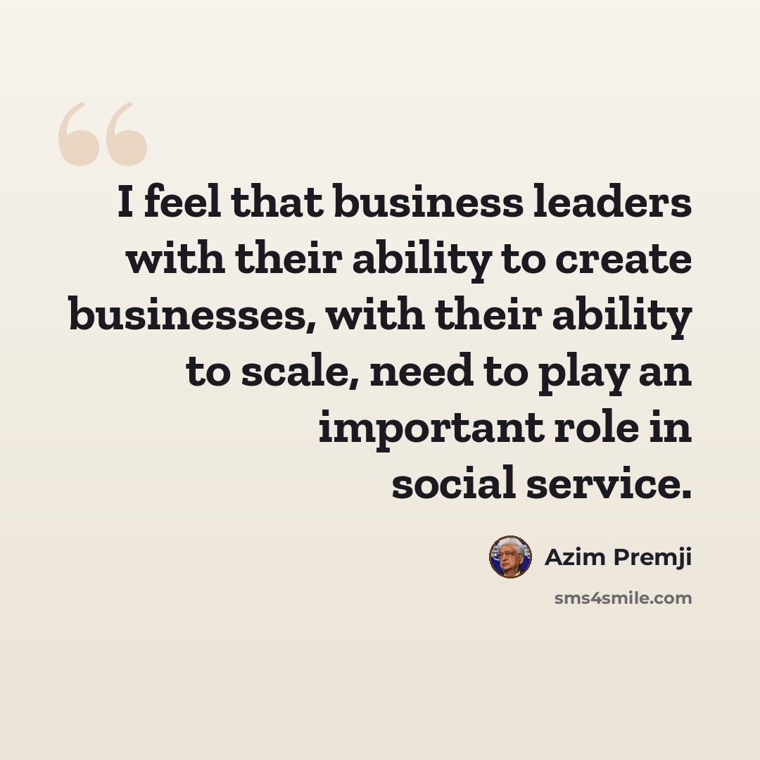 “I feel that business leaders with their ability to create businesses, with their ability to scale, need to play an important role in social service.” quote by Azim Premji