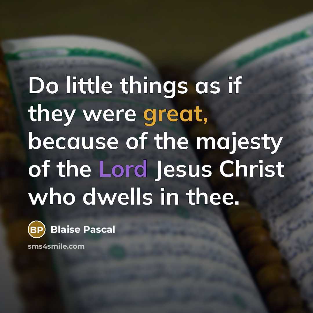 “Do little things as if they were great, because of the majesty of the Lord Jesus Christ who dwells in thee.” quote by Blaise Pascal