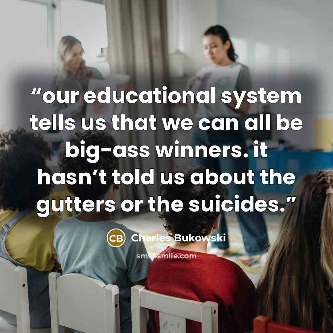 “our educational system tells us that we can all be big-ass winners. it hasn’t told us about the gutters or the suicides.” quote by Charles Bukowski