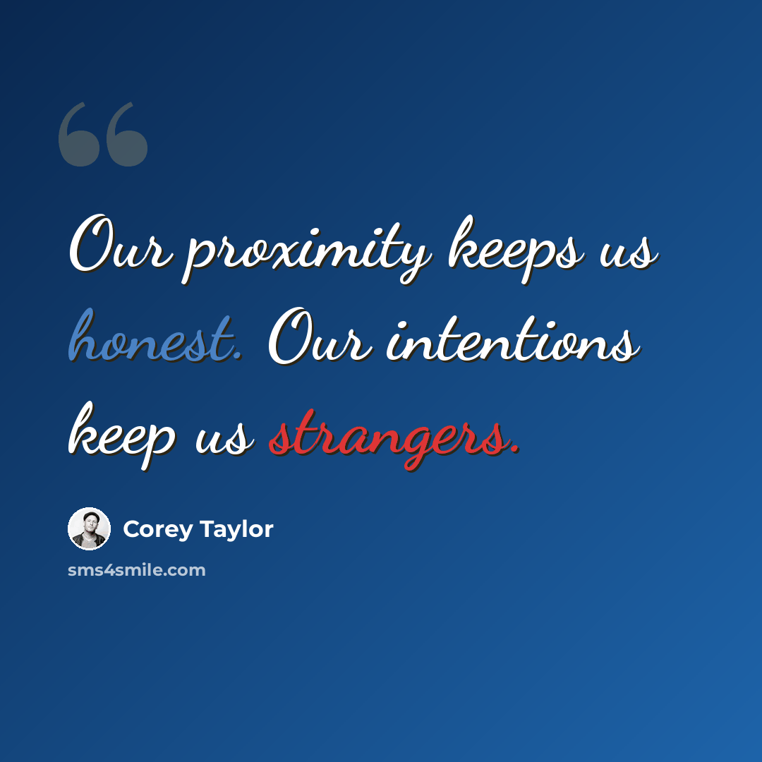 “Our proximity keeps us honest. Our intentions keep us strangers.” quote by Corey Taylor