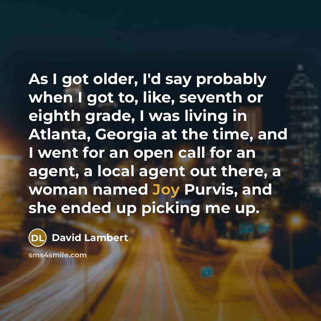 “As I got older, I'd say probably when I got to, like, seventh or eighth grade, I was living in Atlanta, Georgia at the time, and I went for an open call for an agent, a local agent out there, a woman named Joy Purvis, and she ended up picking me up.” quote by David Lambert
