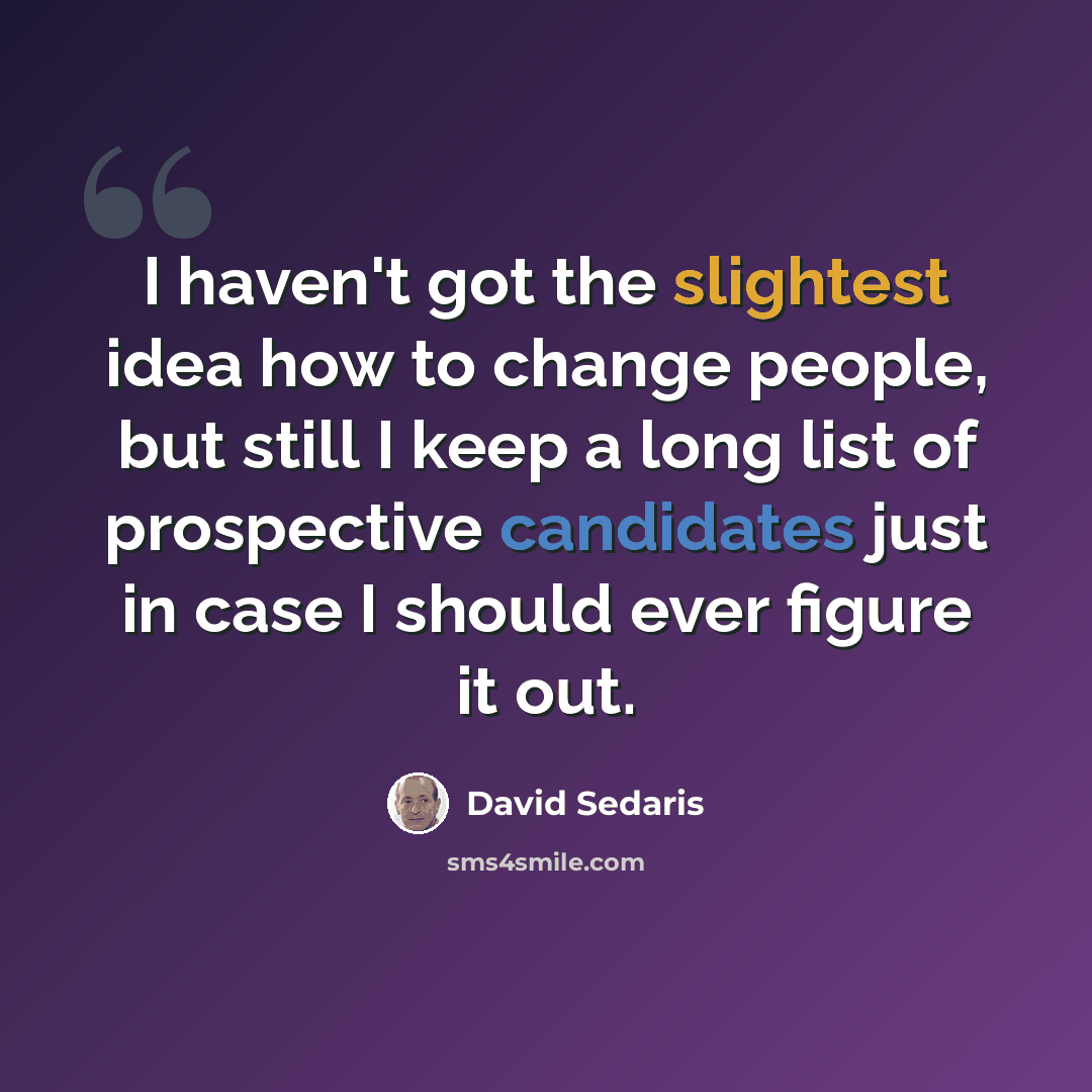 “I haven't got the slightest idea how to change people, but still I keep a long list of prospective candidates just in case I should ever figure it out.” quote by David Sedaris