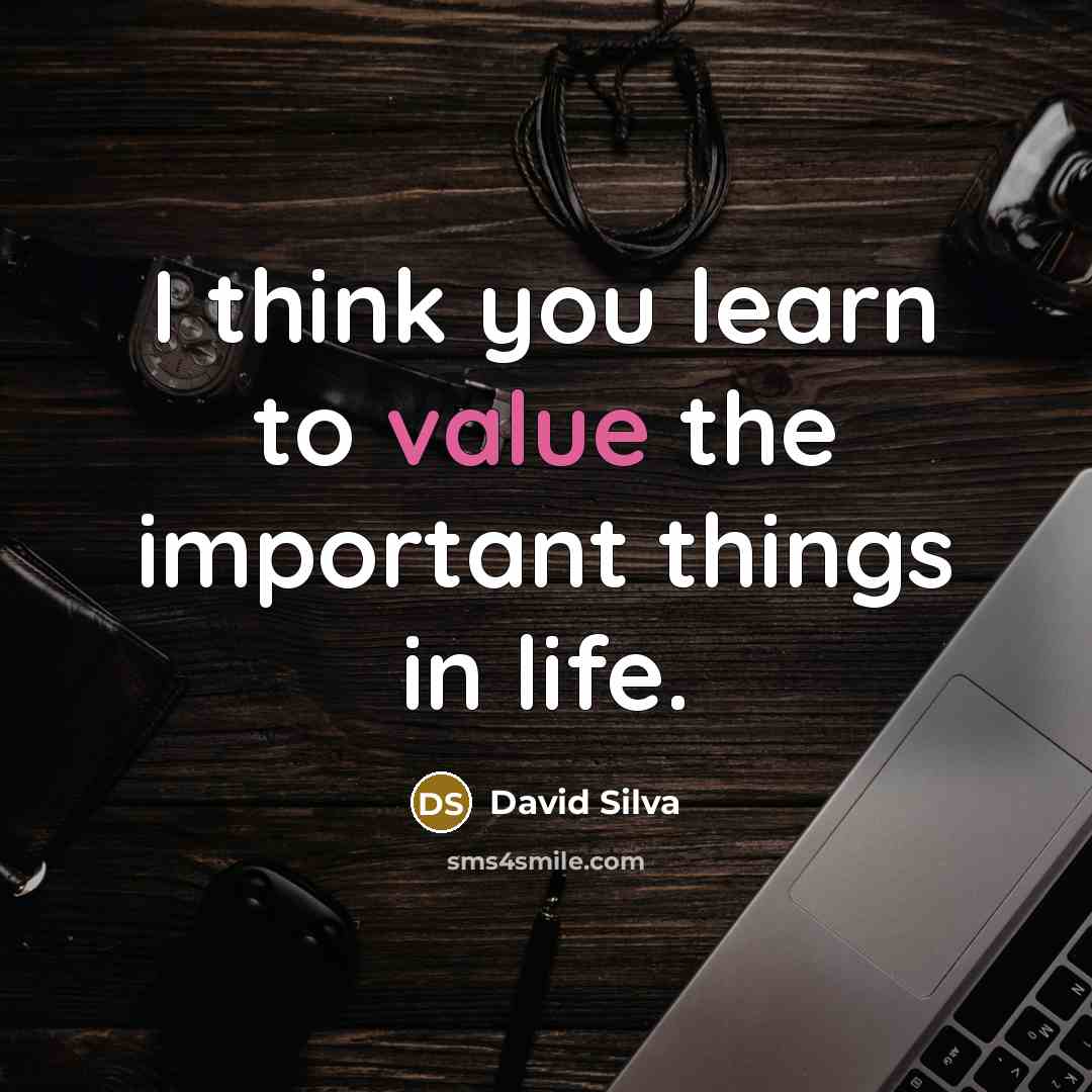 “I think you learn to value the important things in life.” quote by David Silva