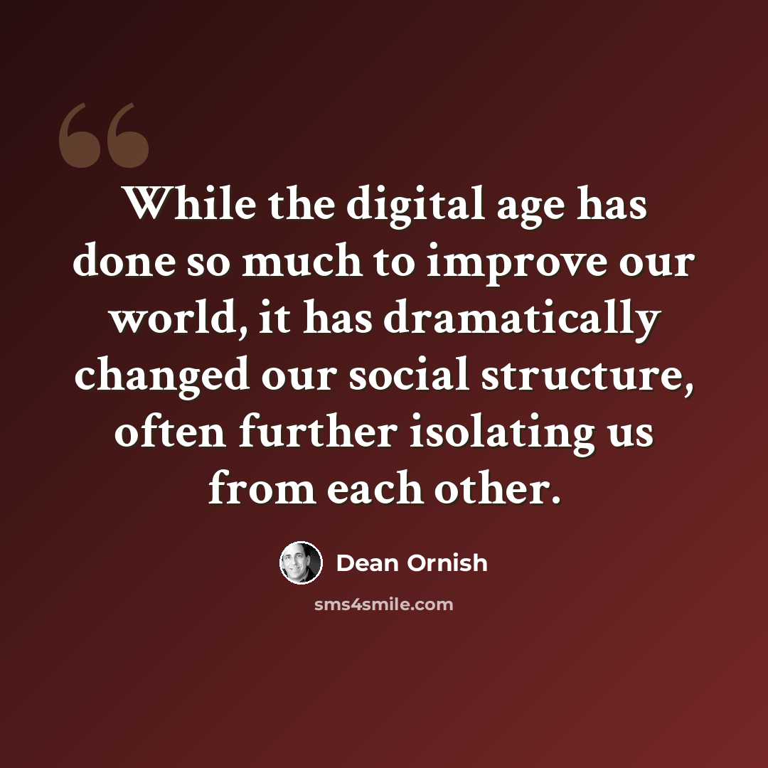 “While the digital age has done so much to improve our world, it has dramatically changed our social structure, often further isolating us from each other.” quote by Dean Ornish