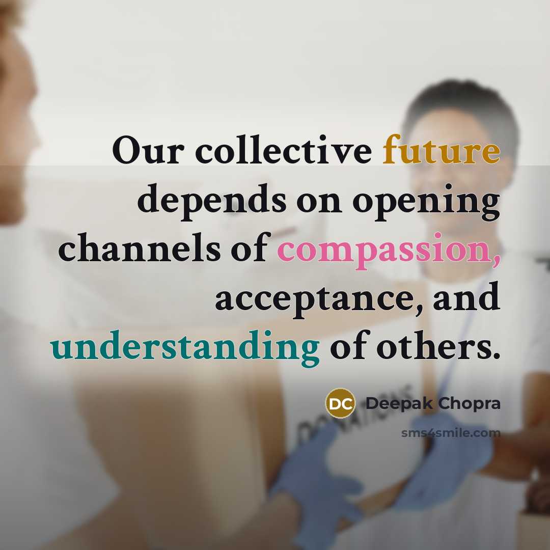 “Our collective future depends on opening channels of compassion, acceptance, and understanding of others.” quote by Deepak Chopra
