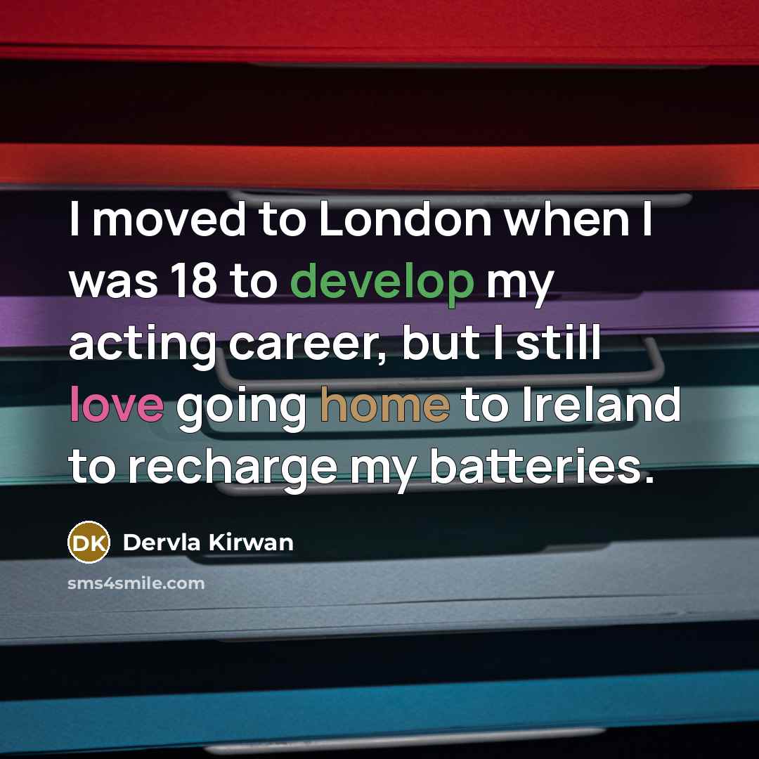 “I moved to London when I was 18 to develop my acting career, but I still love going home to Ireland to recharge my batteries.” quote by Dervla Kirwan