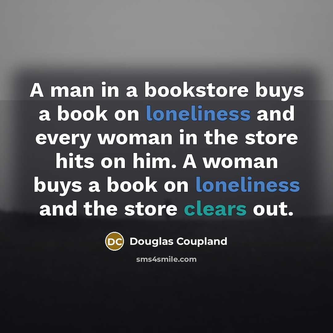 “A man in a bookstore buys a book on loneliness and every woman in the store hits on him. A woman buys a book on loneliness and the store clears out.” quote by Douglas Coupland