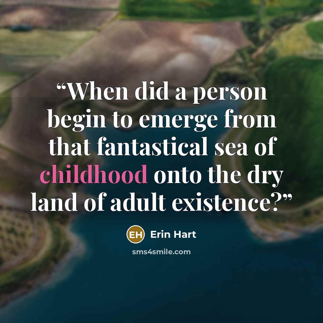 “When did a person begin to emerge from that fantastical sea of childhood onto the dry land of adult existence?” quote by Erin Hart