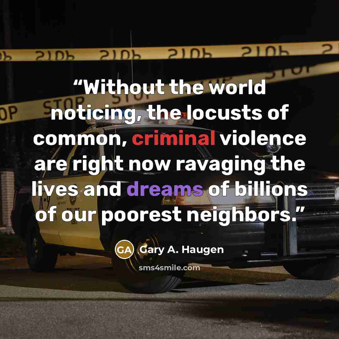 “Without the world noticing, the locusts of common, criminal violence are right now ravaging the lives and dreams of billions of our poorest neighbors.” quote by Gary A. Haugen