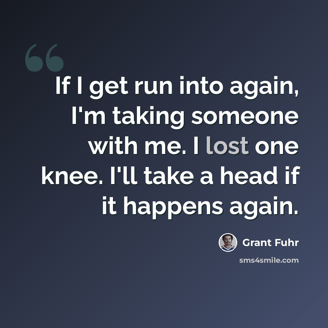 “If I get run into again, I'm taking someone with me. I lost one knee. I'll take a head if it happens again.” quote by Grant Fuhr