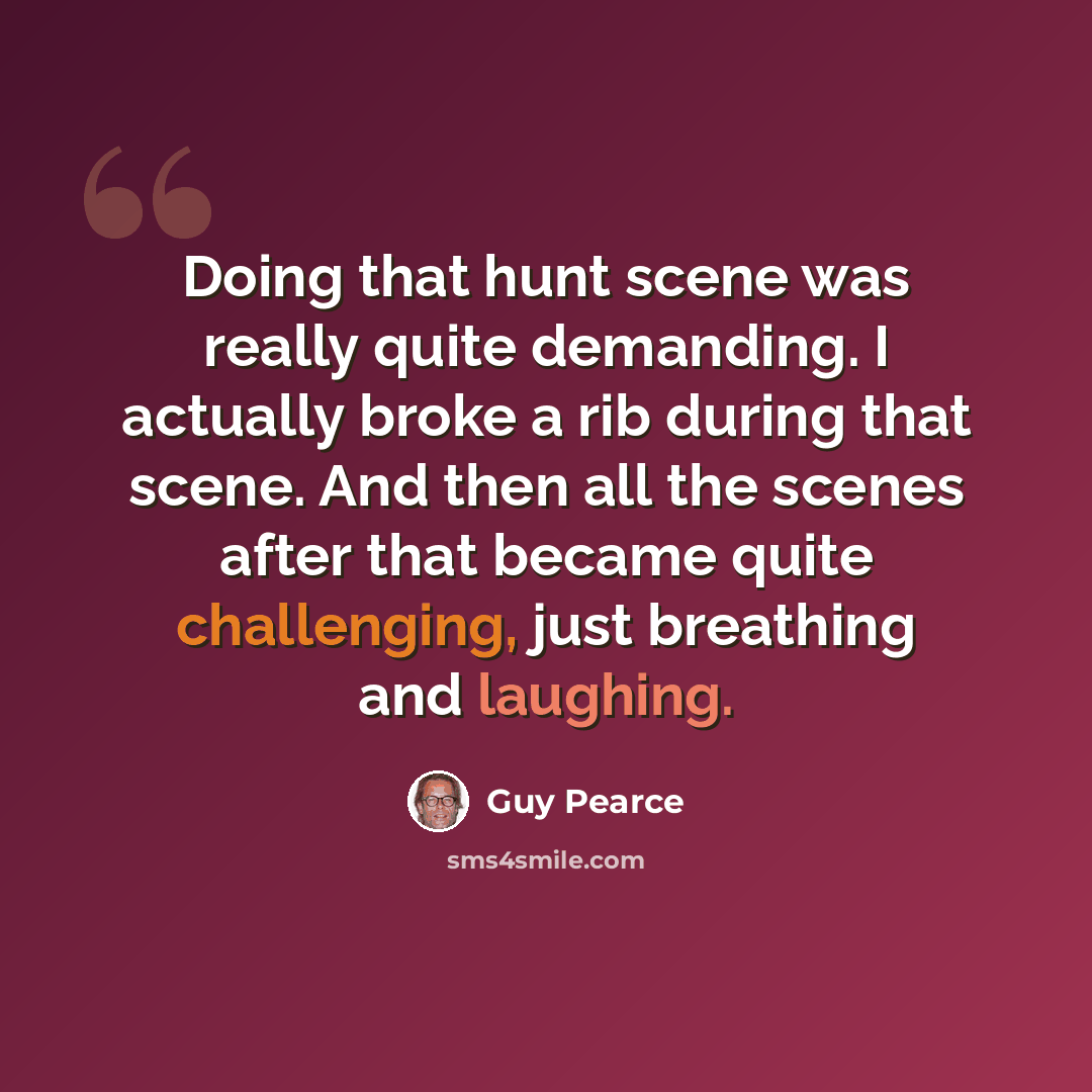 “Doing that hunt scene was really quite demanding. I actually broke a rib during that scene. And then all the scenes after that became quite challenging, just breathing and laughing.” quote by Guy Pearce