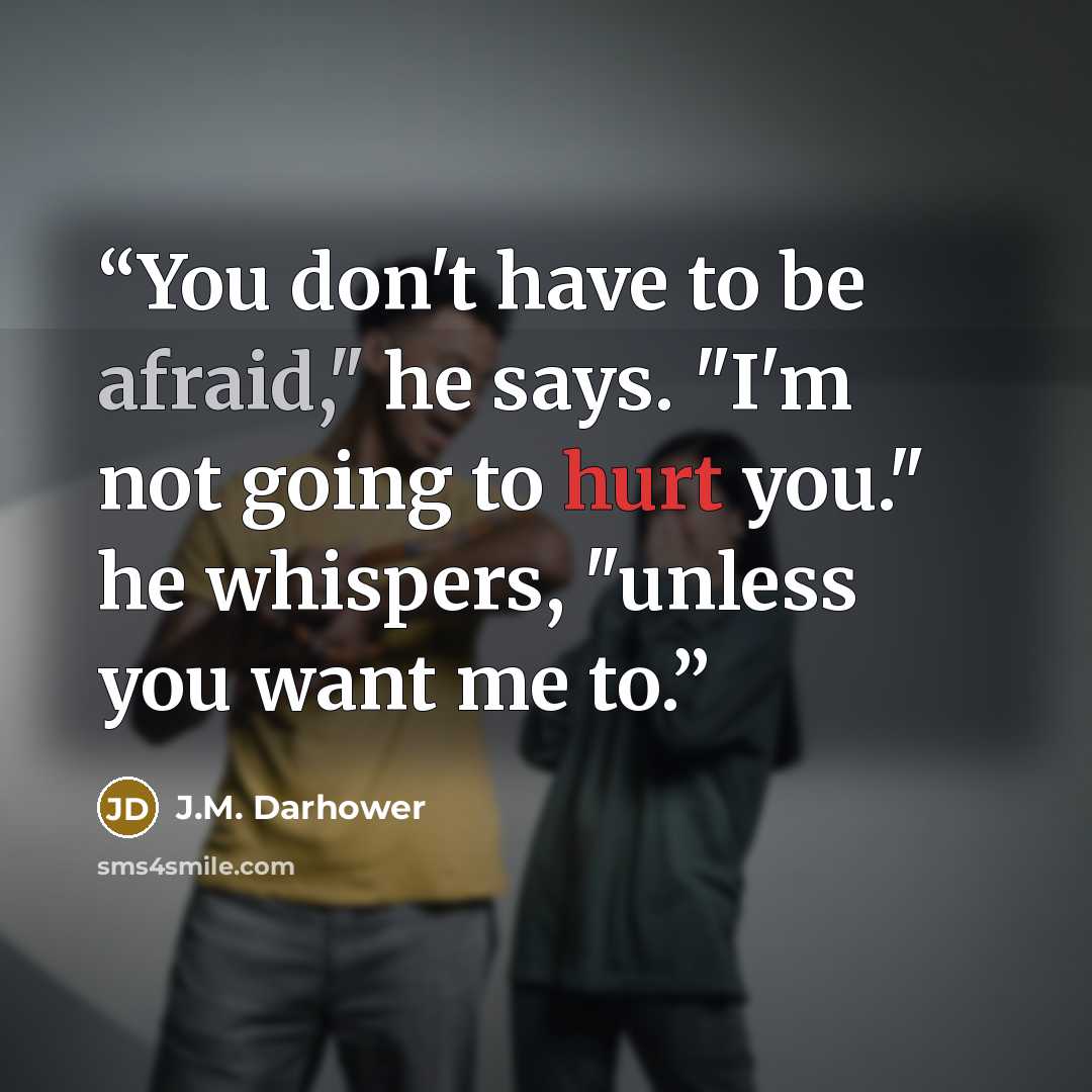 “You don't have to be afraid," he says. "I'm not going to hurt you." he whispers, "unless you want me to.” quote by J.M. Darhower