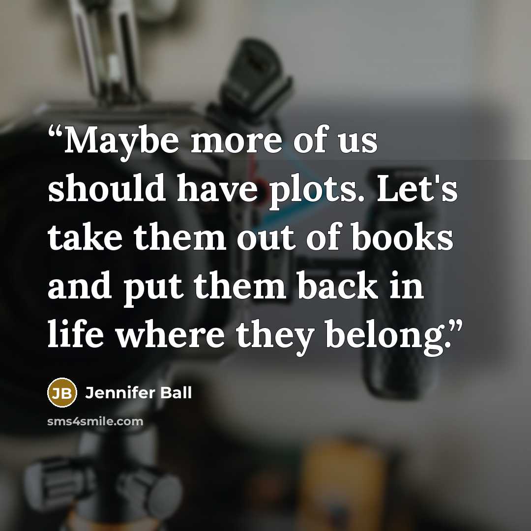 “Maybe more of us should have plots. Let's take them out of books and put them back in life where they belong.” quote by Jennifer Ball