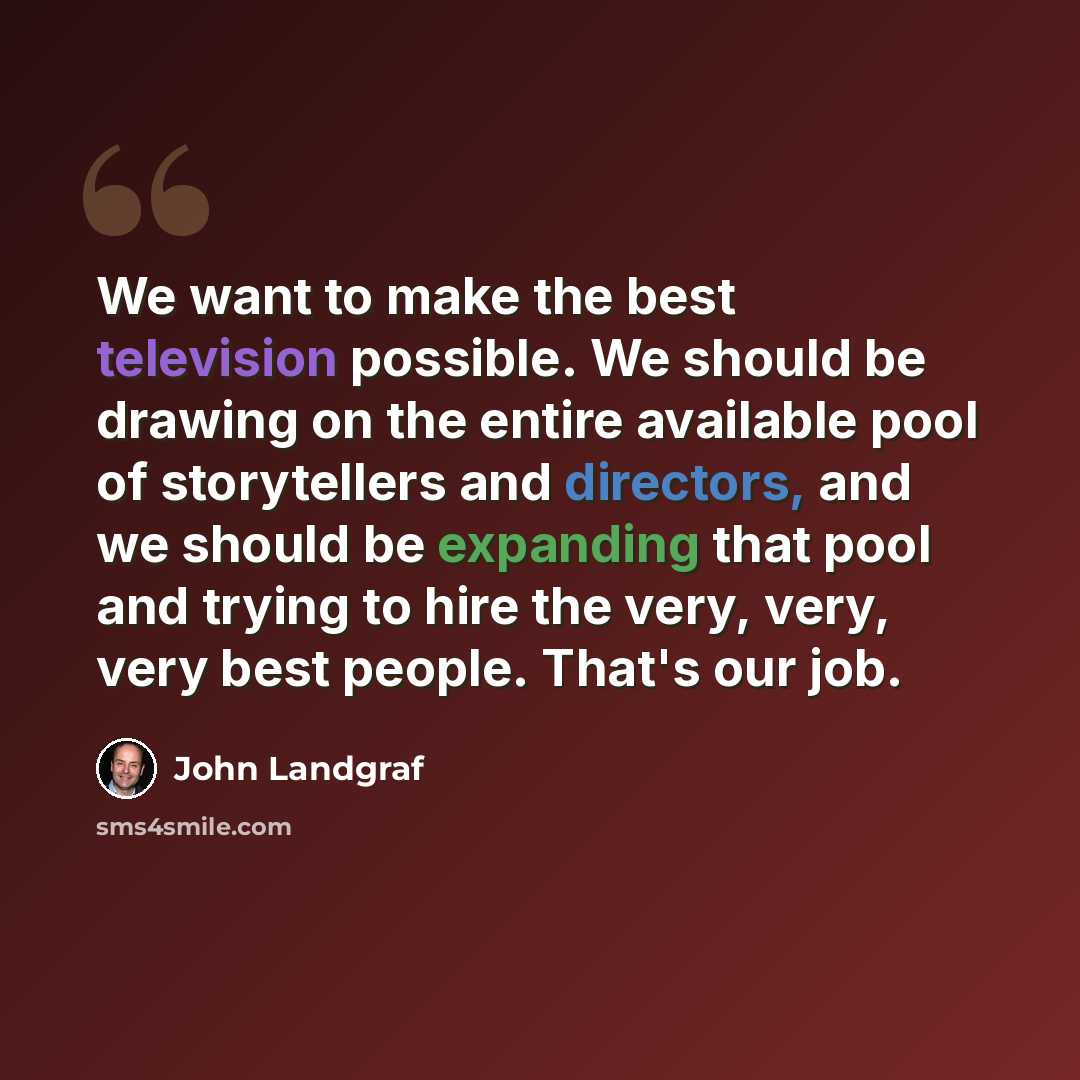 “We want to make the best television possible. We should be drawing on the entire available pool of storytellers and directors, and we should be expanding that pool and trying to hire the very, very, very best people. That's our job.” quote by John Landgraf