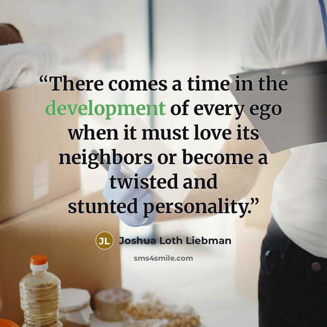 “There comes a time in the development of every ego when it must love its neighbors or become a twisted and stunted personality.” quote by Joshua Loth Liebman