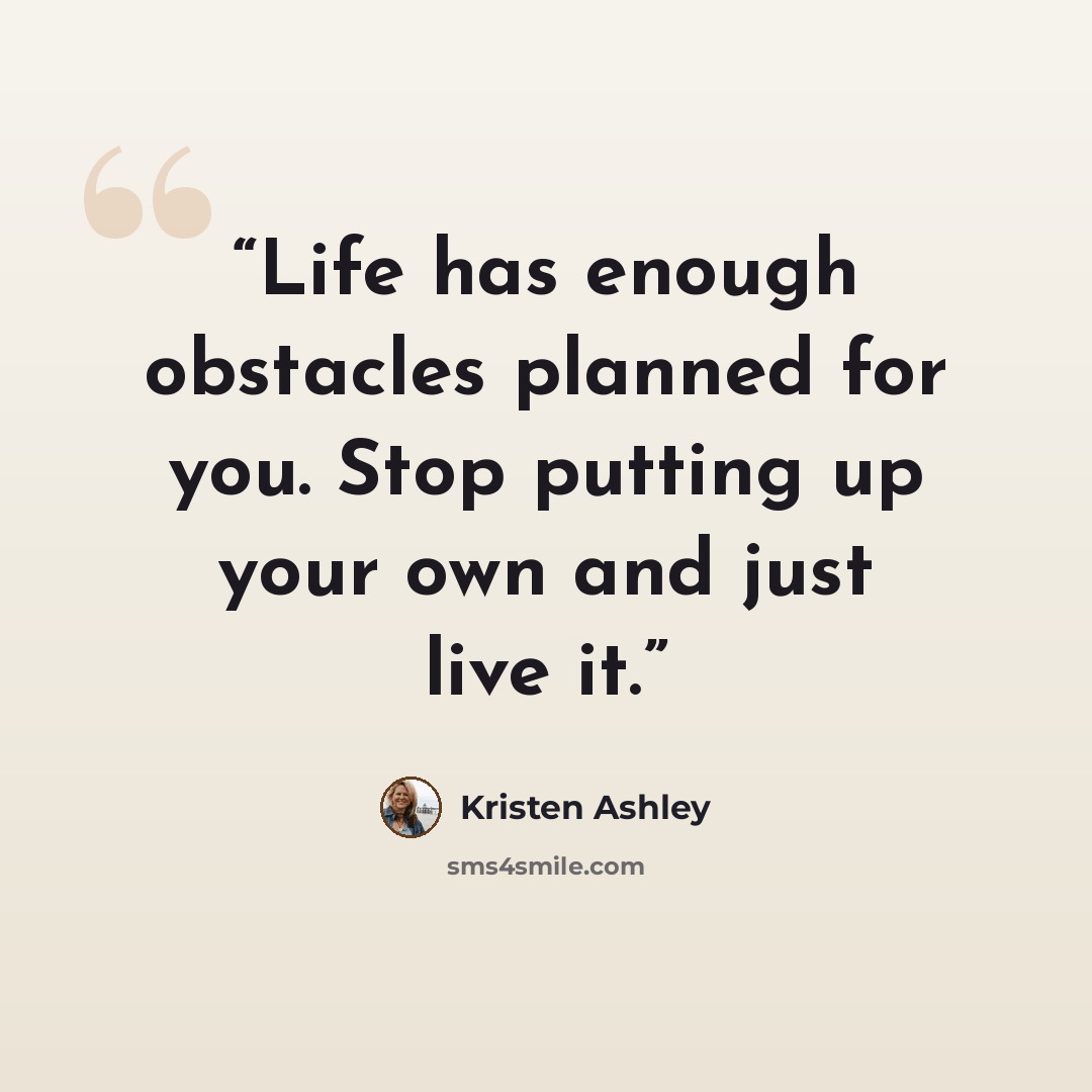 “Life has enough obstacles planned for you. Stop putting up your own and just live it.” quote by Kristen Ashley