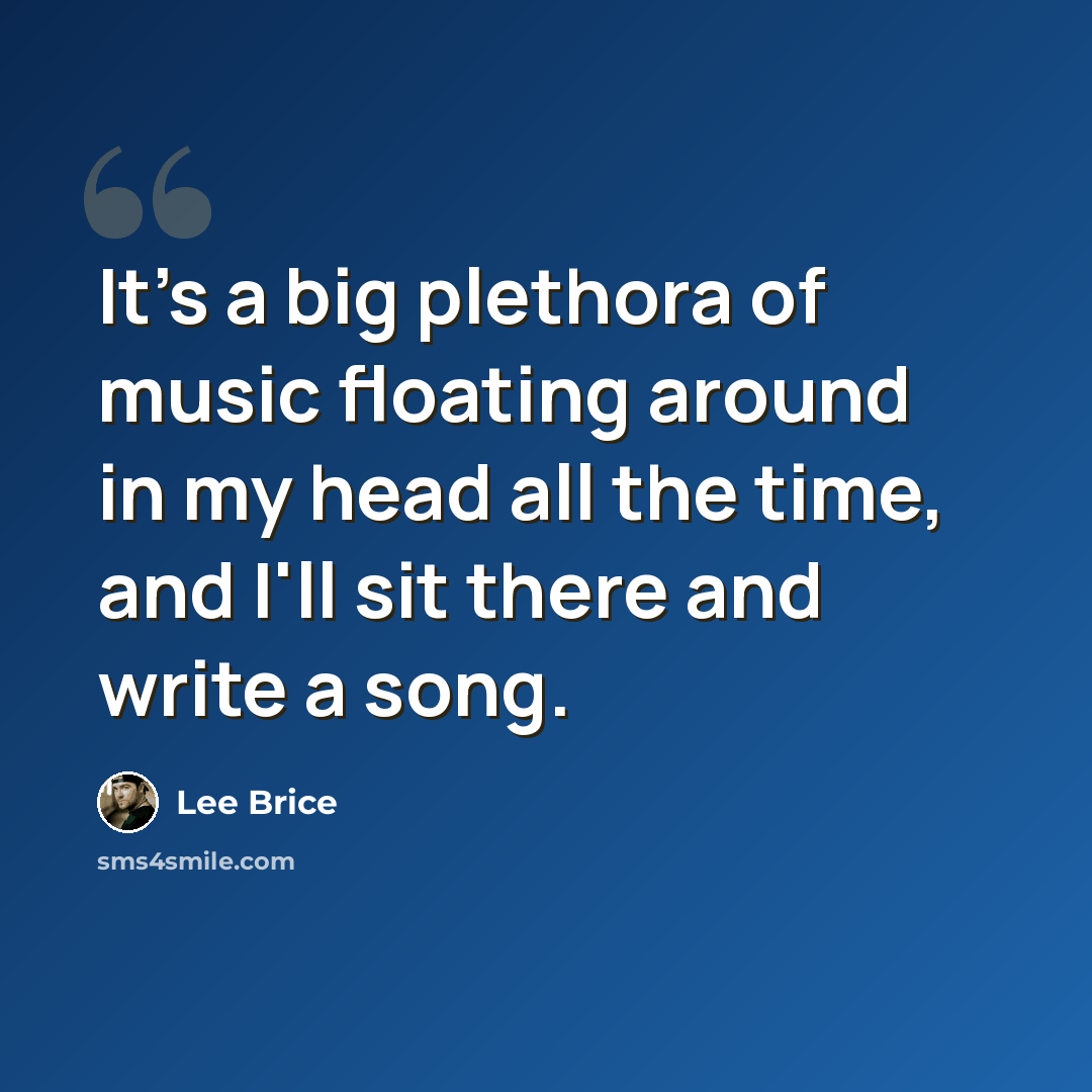 “It's a big plethora of music floating around in my head all the time, and I'll sit there and write a song.” quote by Lee Brice