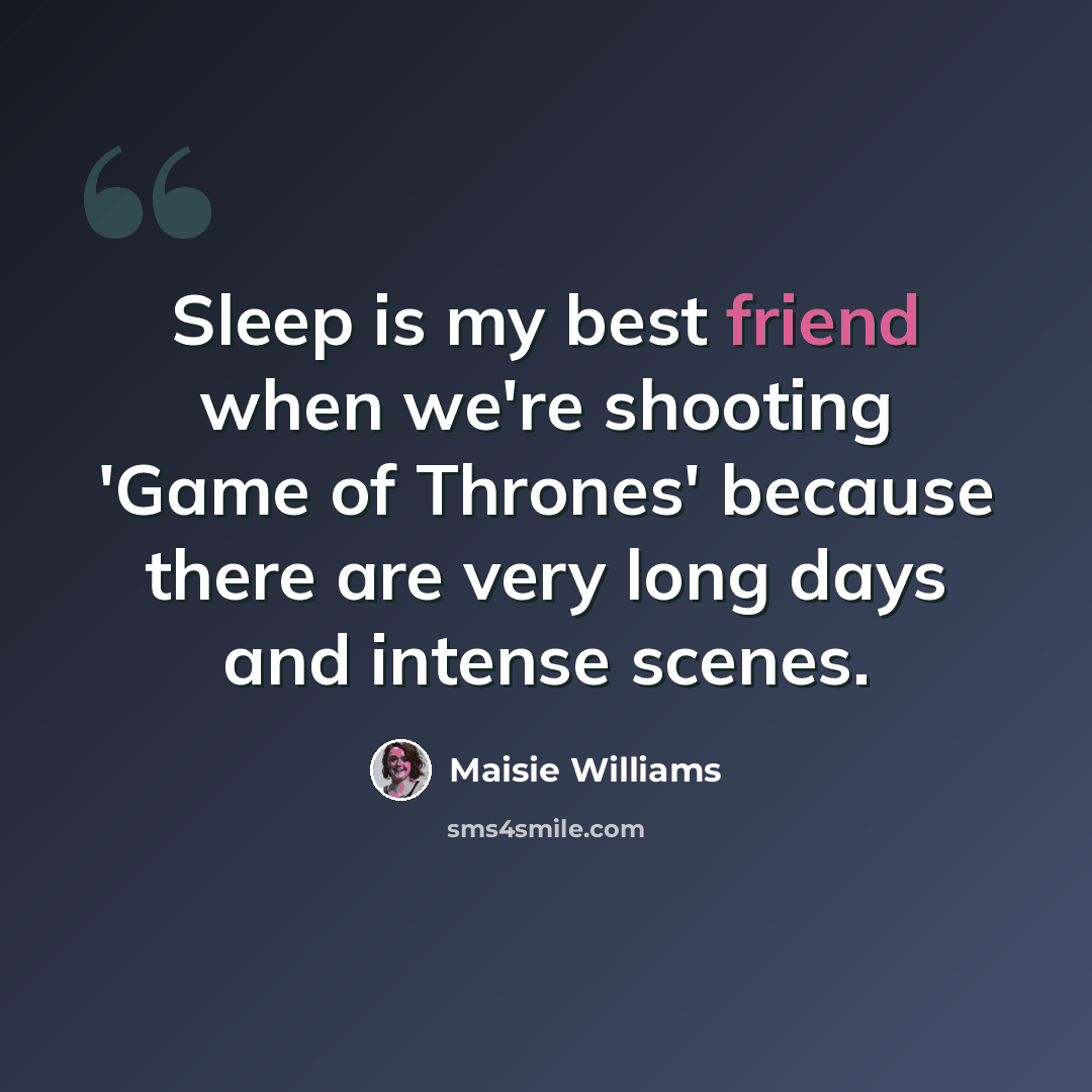 “Sleep is my best friend when we're shooting 'Game of Thrones' because there are very long days and intense scenes.” quote by Maisie Williams