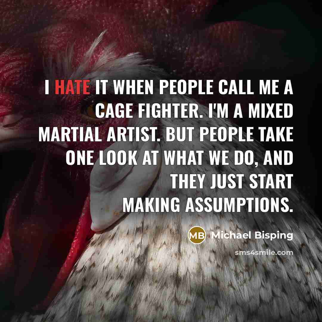 “I hate it when people call me a cage fighter. I'm a mixed martial artist. But people take one look at what we do, and they just start making assumptions.” quote by Michael Bisping