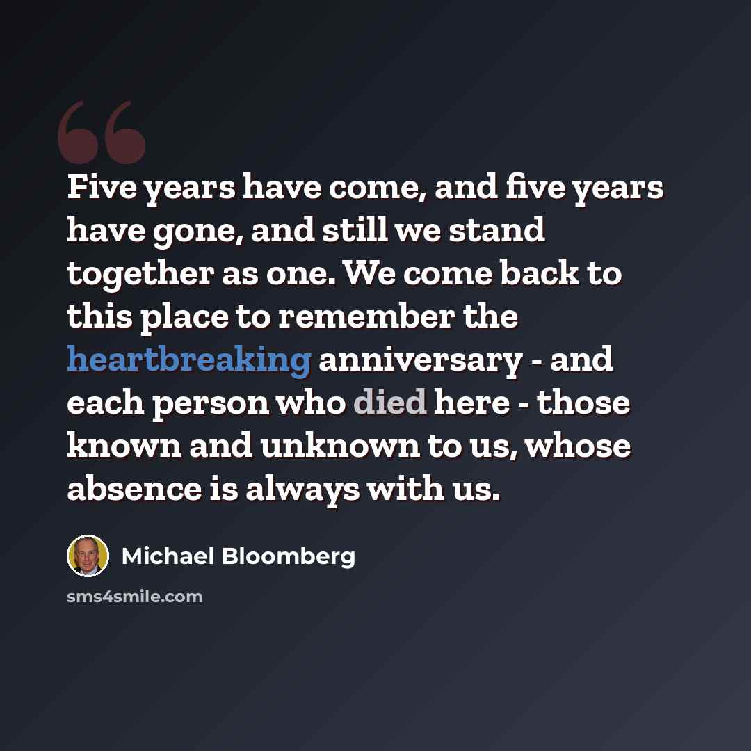 “Five years have come, and five years have gone, and still we stand together as one. We come back to this place to remember the heartbreaking anniversary - and each person who died here - those known and unknown to us, whose absence is always with us.” quote by Michael Bloomberg
