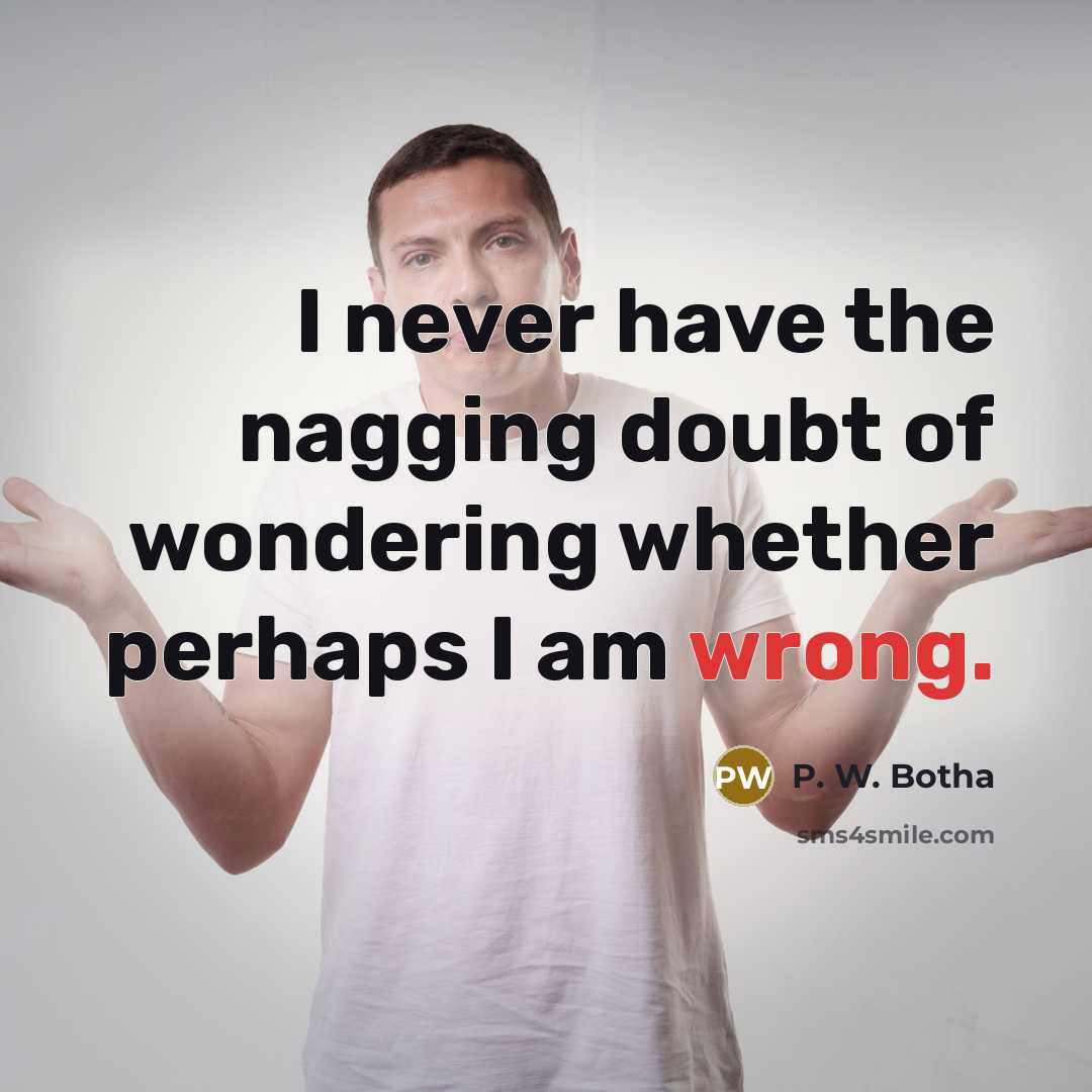 “I never have the nagging doubt of wondering whether perhaps I am wrong.” quote by P. W. Botha