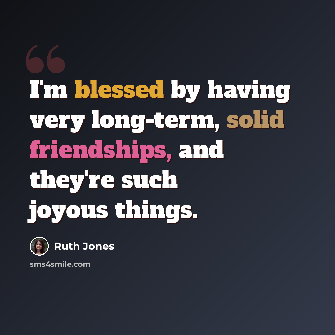 “I'm blessed by having very long-term, solid friendships, and they're such joyous things.” quote by Ruth Jones