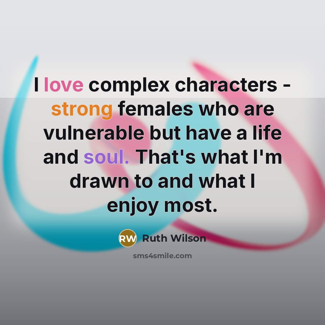 “I love complex characters - strong females who are vulnerable but have a life and soul. That's what I'm drawn to and what I enjoy most.” quote by Ruth Wilson