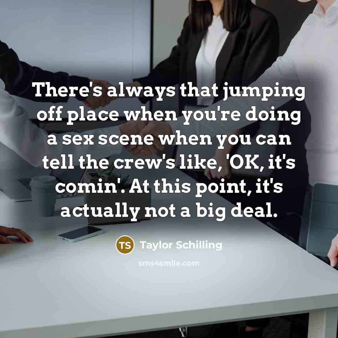 “There's always that jumping off place when you're doing a sex scene when you can tell the crew's like, 'OK, it's comin'. At this point, it's actually not a big deal.” quote by Taylor Schilling