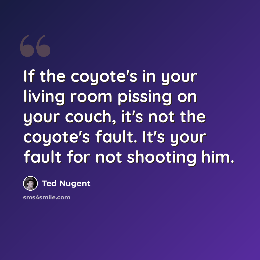 “If the coyote's in your living room pissing on your couch, it's not the coyote's fault. It's your fault for not shooting him.” quote by Ted Nugent