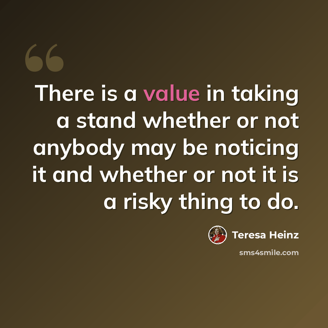 “There is a value in taking a stand whether or not anybody may be noticing it and whether or not it is a risky thing to do.” quote by Teresa Heinz