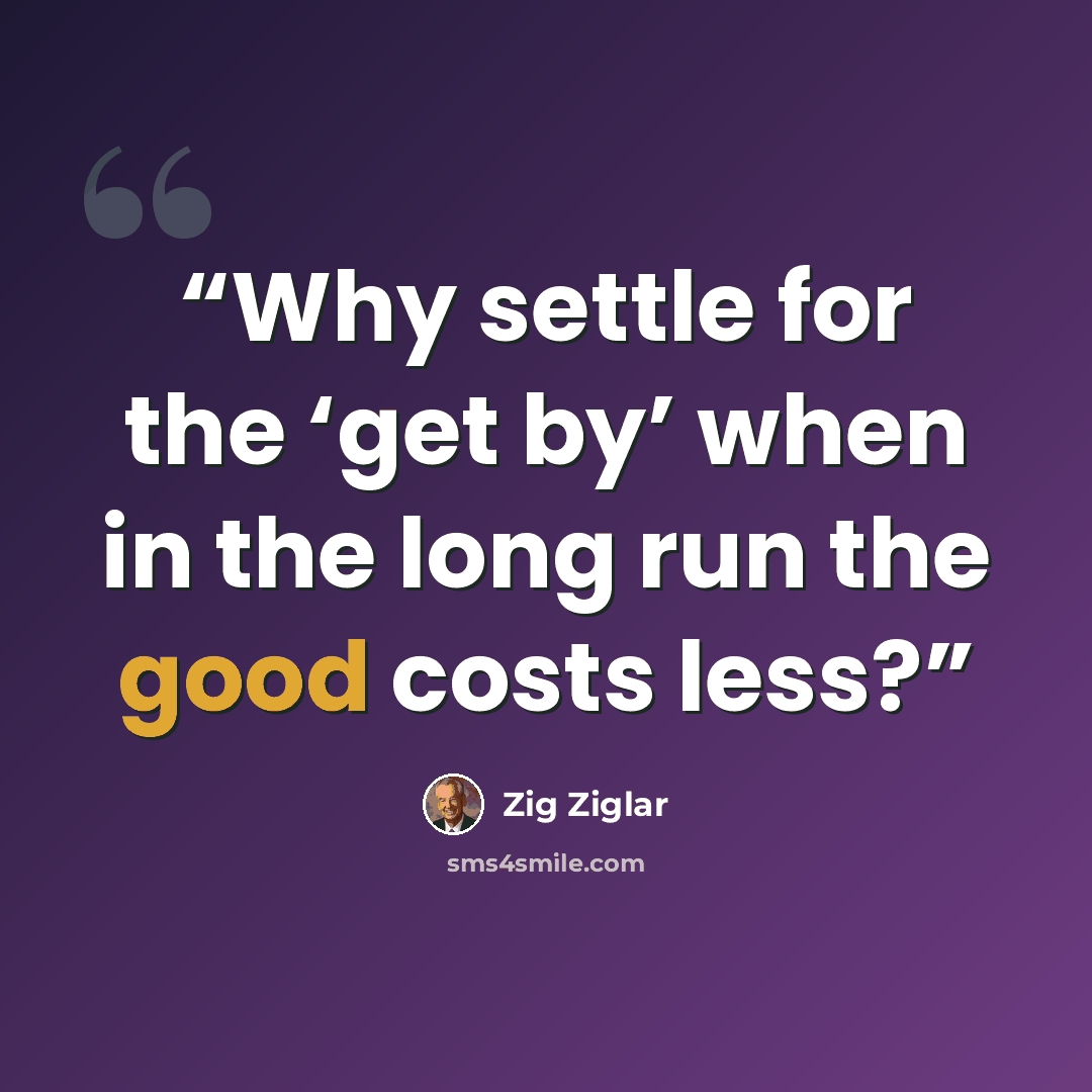 “Why settle for the ‘get by’ when in the long run the good costs less?” quote by Zig Ziglar