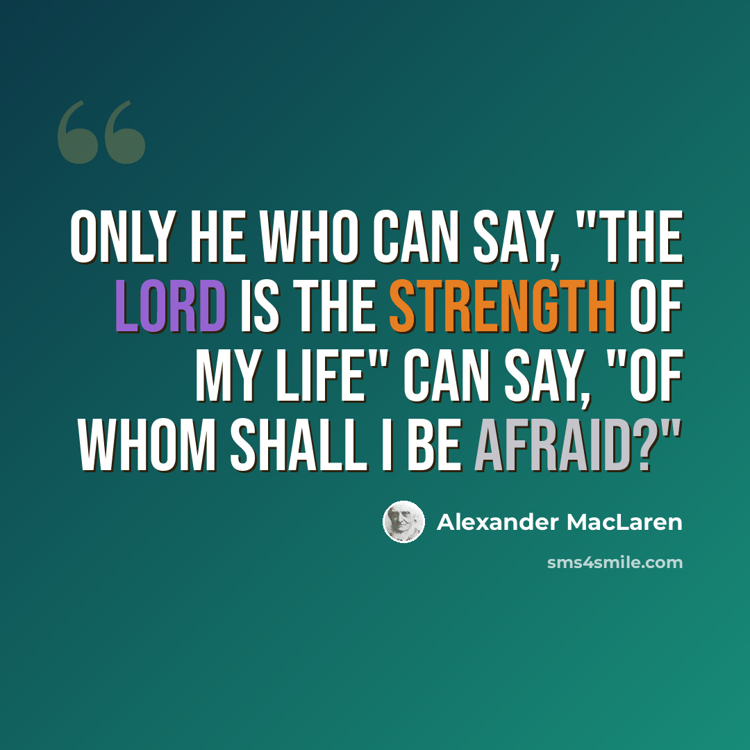 “Only he who can say, "The Lord is the strength of my life" can say, "Of whom shall I be afraid?"” quote by Alexander MacLaren