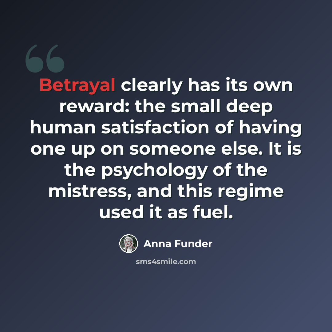 “Betrayal clearly has its own reward: the small deep human satisfaction of having one up on someone else. It is the psychology of the mistress, and this regime used it as fuel.” quote by Anna Funder