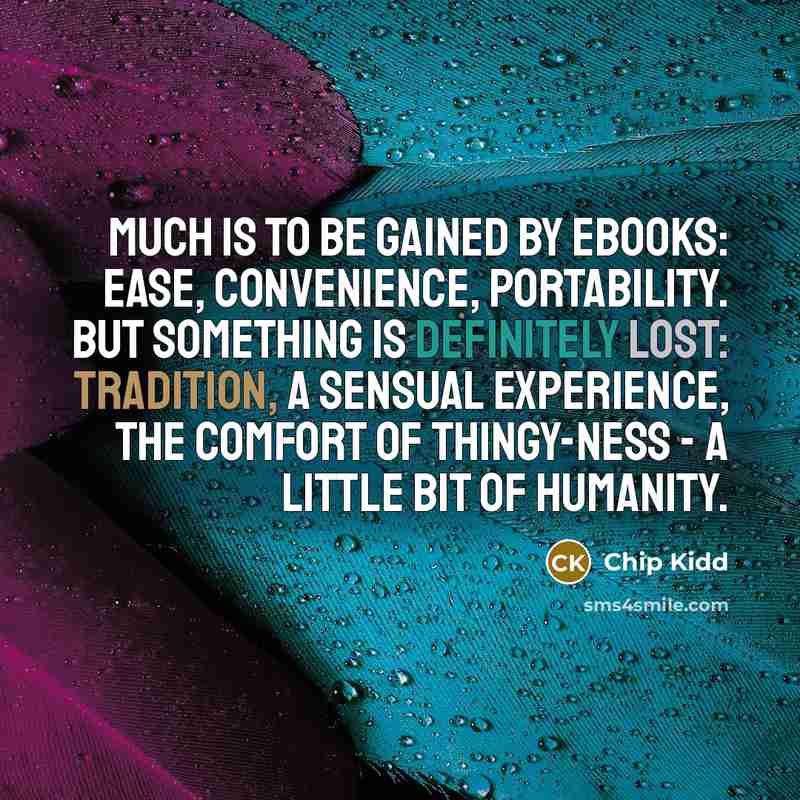 “Much is to be gained by eBooks: ease, convenience, portability. But something is definitely lost: tradition, a sensual experience, the comfort of thingy-ness - a little bit of humanity.” quote by Chip Kidd
