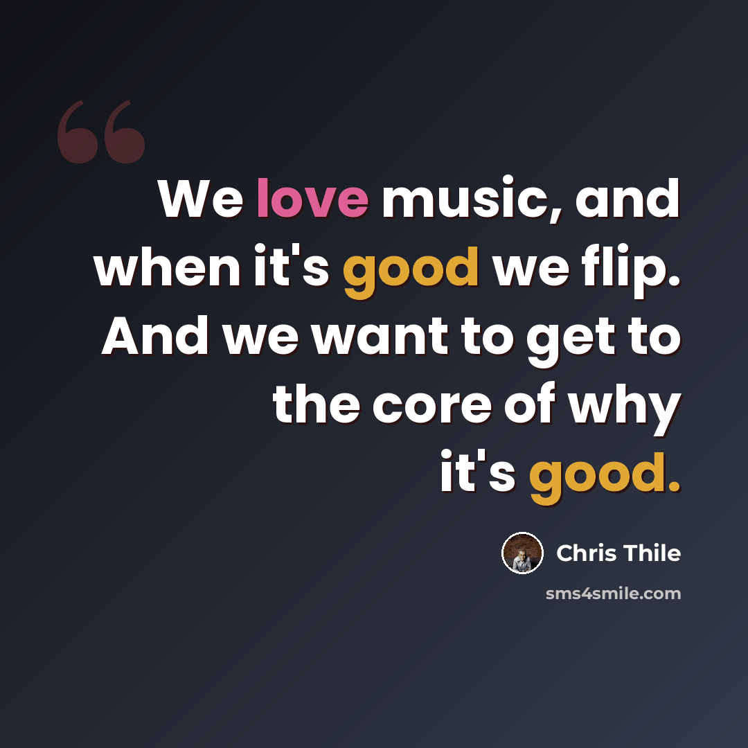 “We love music, and when it's good we flip. And we want to get to the core of why it's good.” quote by Chris Thile