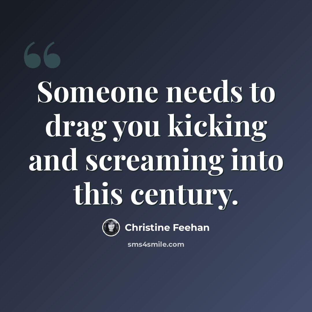 “Someone needs to drag you kicking and screaming into this century.” quote by Christine Feehan