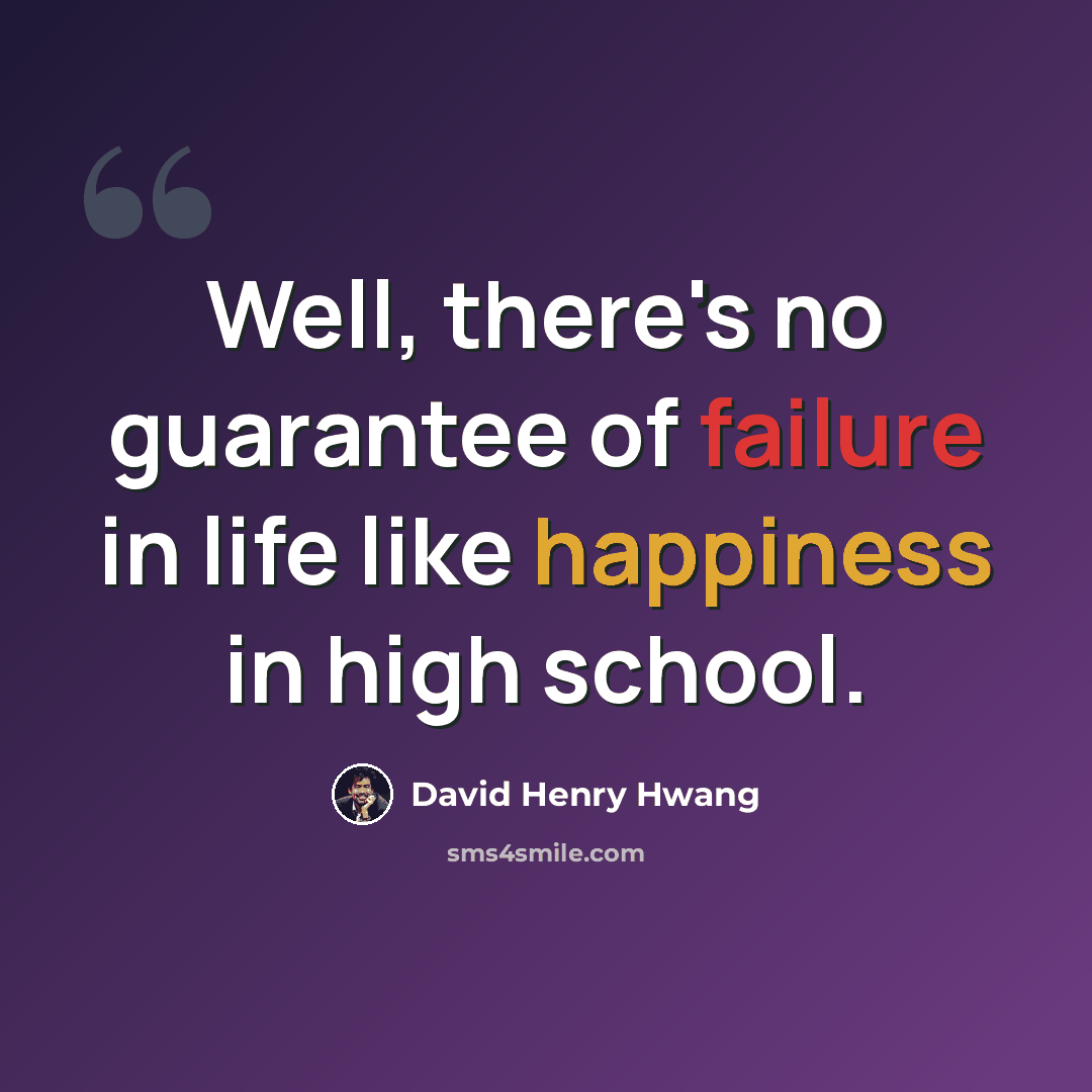 “Well, there's no guarantee of failure in life like happiness in high school.” quote by David Henry Hwang