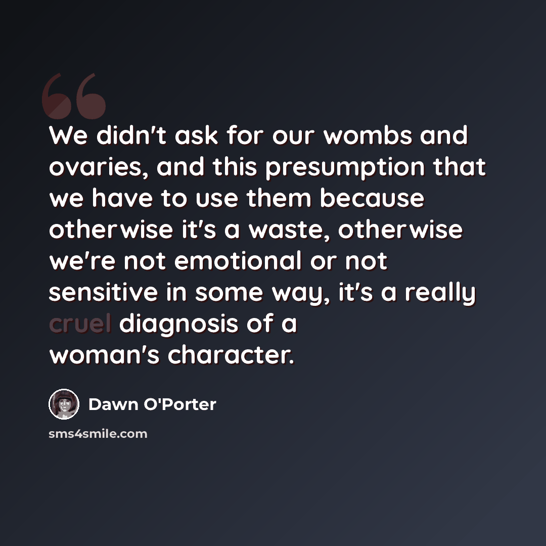 “We didn't ask for our wombs and ovaries, and this presumption that we have to use them because otherwise it's a waste, otherwise we're not emotional or not sensitive in some way, it's a really cruel diagnosis of a woman's character.” quote by Dawn O'Porter