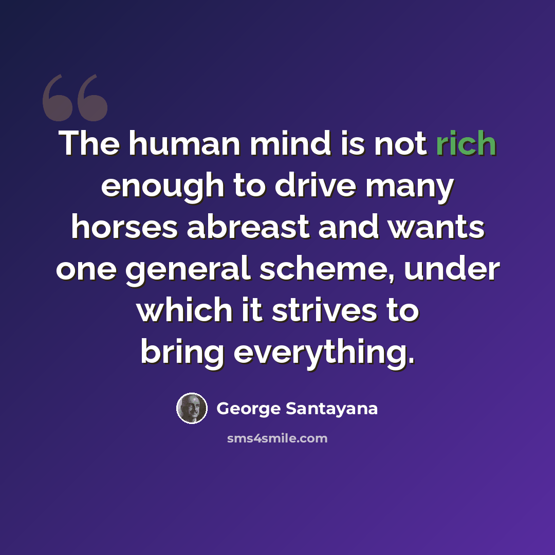 “The human mind is not rich enough to drive many horses abreast and wants one general scheme, under which it strives to bring everything.” quote by George Santayana