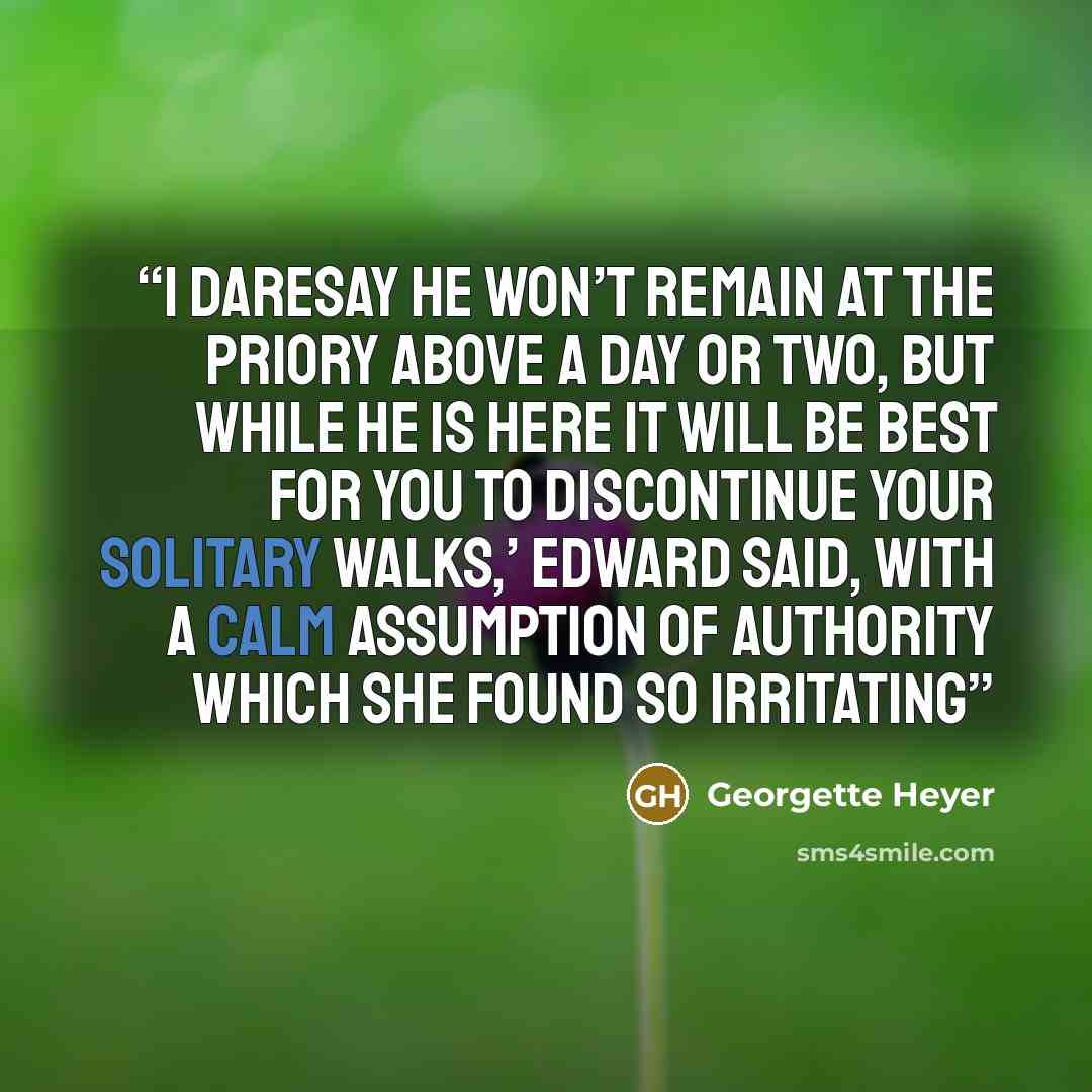 “I daresay he won’t remain at the Priory above a day or two, but while he is here it will be best for you to discontinue your solitary walks,’ Edward said, with a calm assumption of authority which she found so irritating” quote by Georgette Heyer