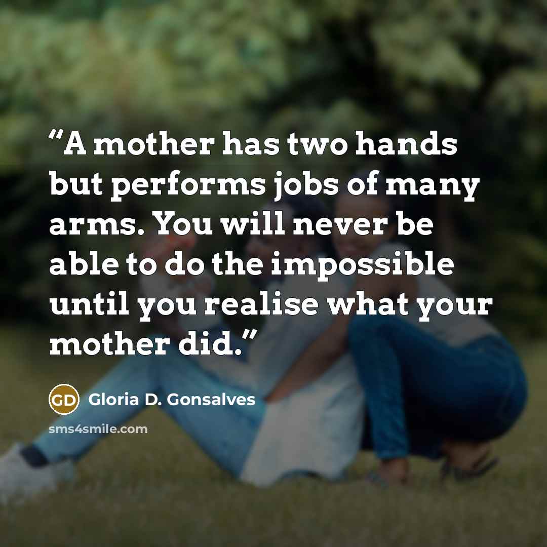 “A mother has two hands but performs jobs of many arms. You will never be able to do the impossible until you realise what your mother did.” quote by Gloria D. Gonsalves