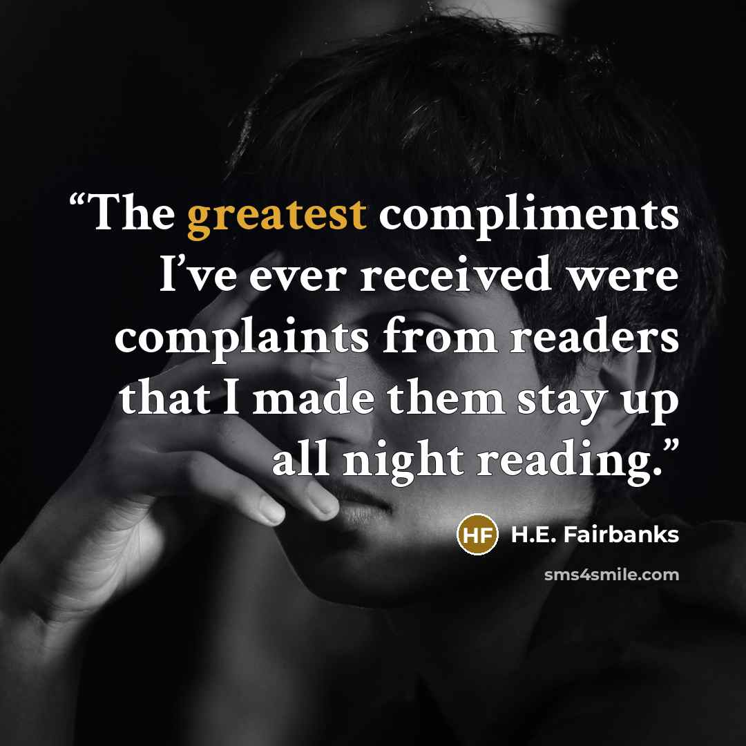 “The greatest compliments I’ve ever received were complaints from readers that I made them stay up all night reading.” quote by H.E. Fairbanks