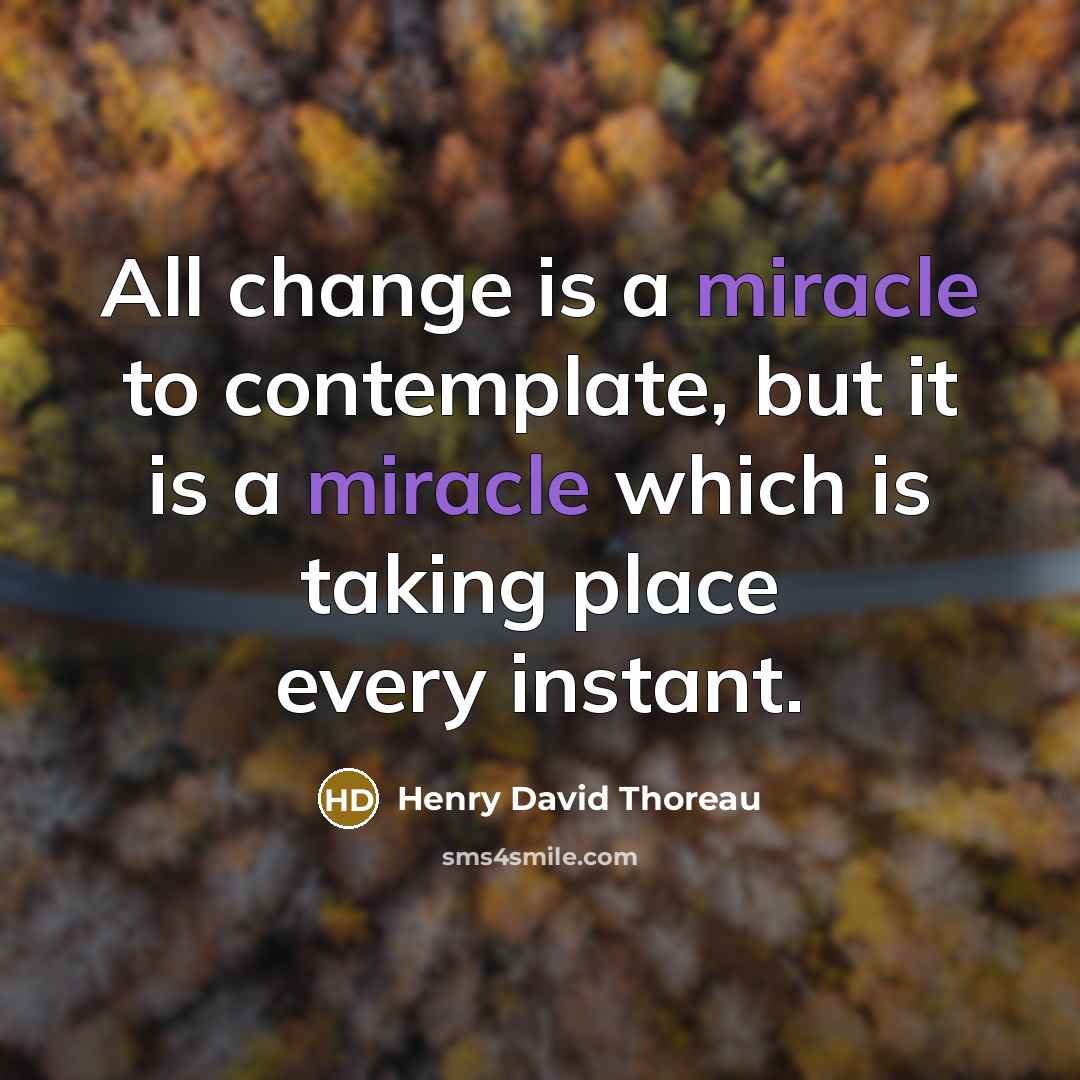 “All change is a miracle to contemplate, but it is a miracle which is taking place every instant.” quote by Henry David Thoreau