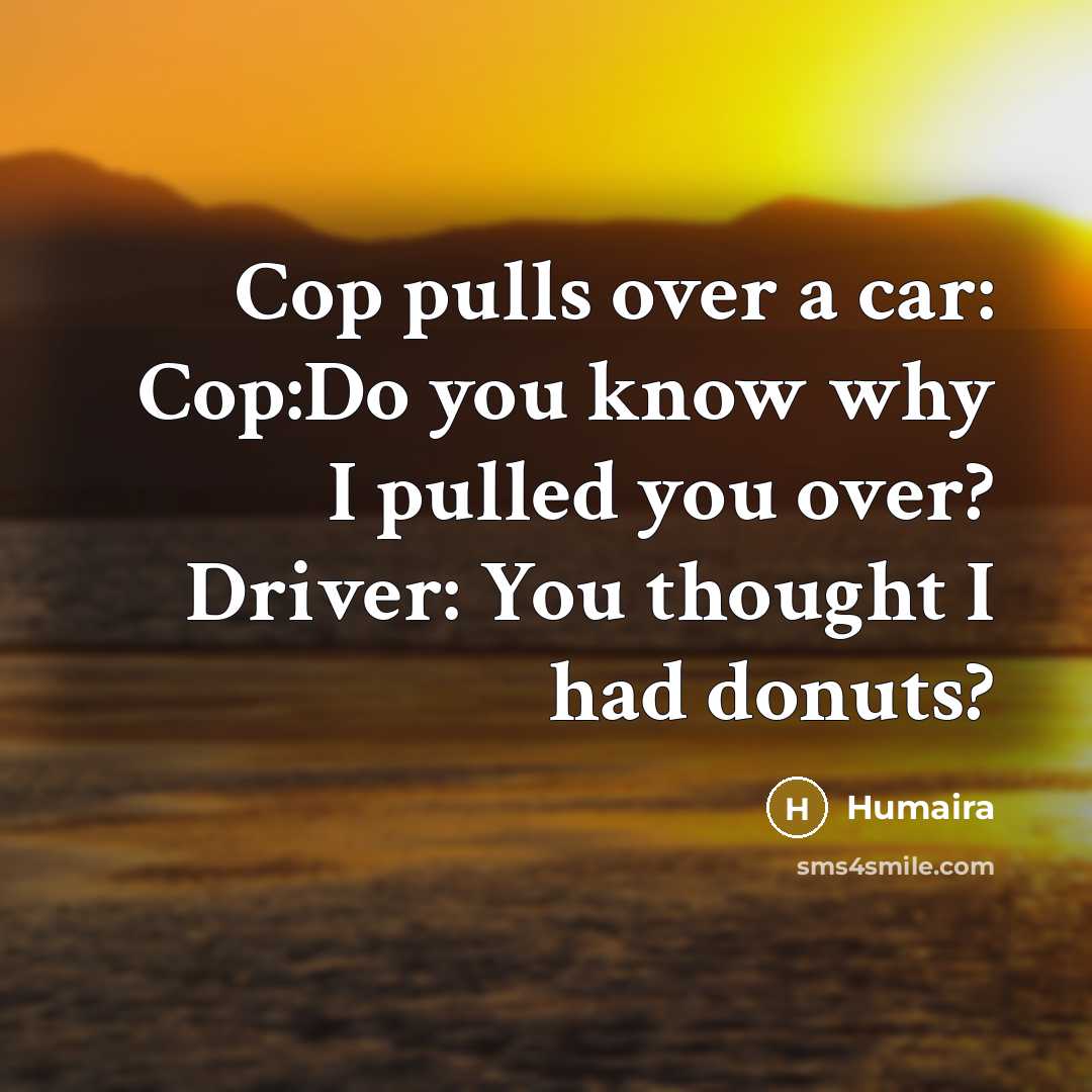 “Cop pulls over a car: Cop:Do you know why I pulled you over? Driver: You thought I had donuts?” quote by Humaira