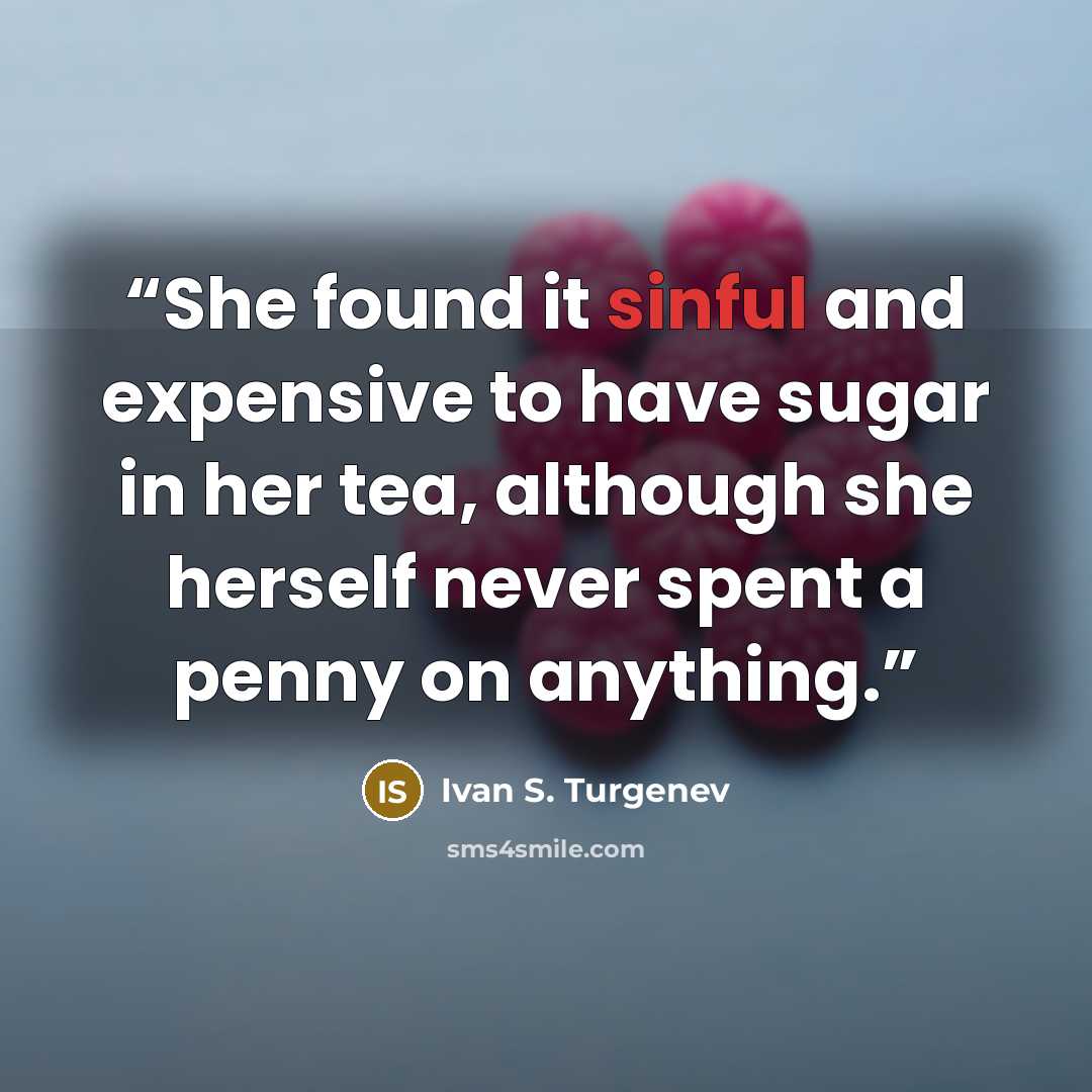 “She found it sinful and expensive to have sugar in her tea, although she herself never spent a penny on anything.” quote by Ivan S. Turgenev