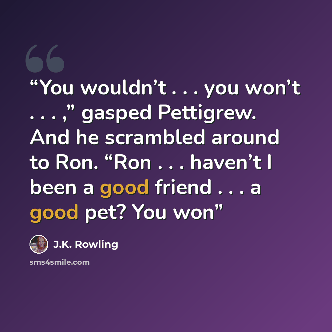 “You wouldn’t . . . you won’t . . . ,” gasped Pettigrew. And he scrambled around to Ron. “Ron . . . haven’t I been a good friend . . . a good pet? You won” quote by J.K. Rowling