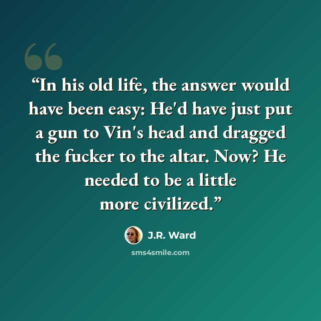 “In his old life, the answer would have been easy: He'd have just put a gun to Vin's head and dragged the fucker to the altar. Now? He needed to be a little more civilized.” quote by J.R. Ward