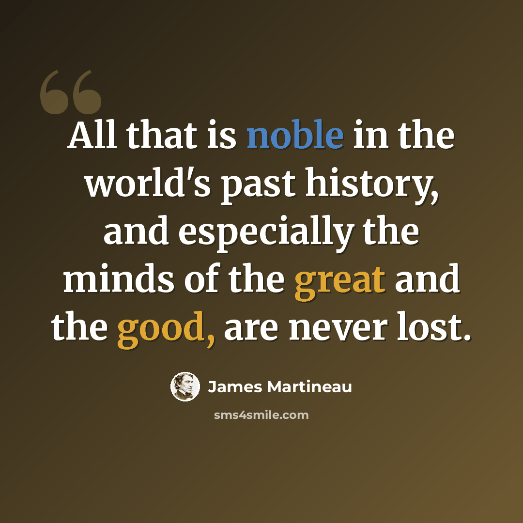 “All that is noble in the world's past history, and especially the minds of the great and the good, are never lost.” quote by James Martineau