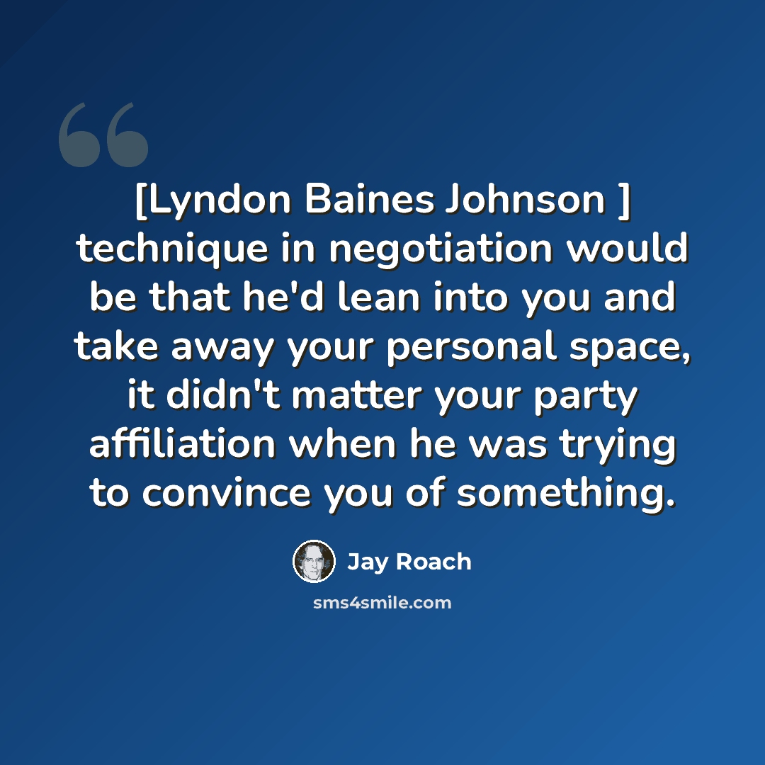 “[Lyndon Baines Johnson ] technique in negotiation would be that he'd lean into you and take away your personal space, it didn't matter your party affiliation when he was trying to convince you of something.” quote by Jay Roach