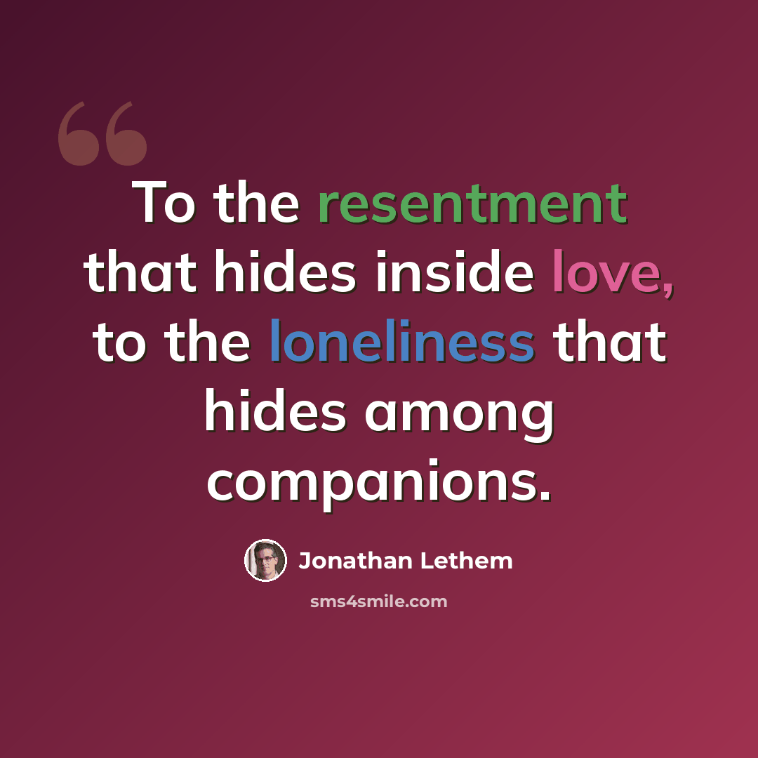 “To the resentment that hides inside love, to the loneliness that hides among companions.” quote by Jonathan Lethem